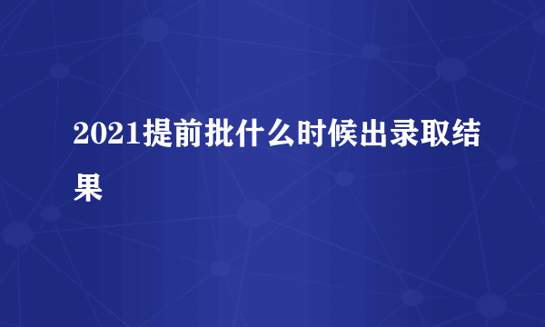 2021提前批什么时候出录取结果