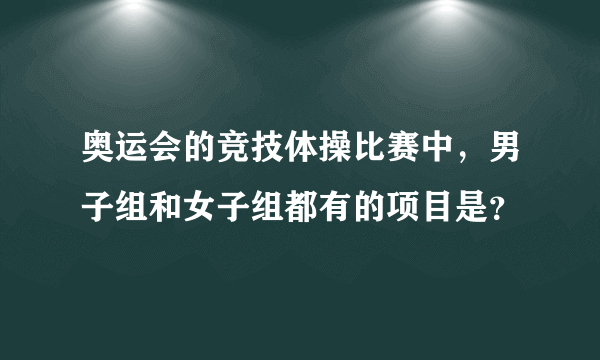 奥运会的竞技体操比赛中，男子组和女子组都有的项目是？