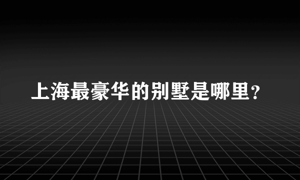 上海最豪华的别墅是哪里？