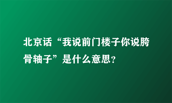 北京话“我说前门楼子你说胯骨轴子”是什么意思？