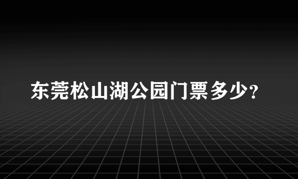 东莞松山湖公园门票多少？