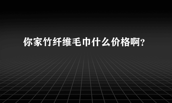 你家竹纤维毛巾什么价格啊？