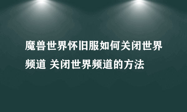 魔兽世界怀旧服如何关闭世界频道 关闭世界频道的方法