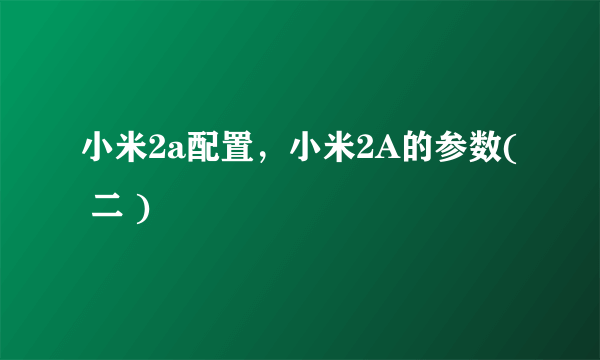 小米2a配置，小米2A的参数( 二 )