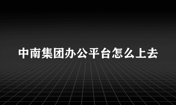 中南集团办公平台怎么上去