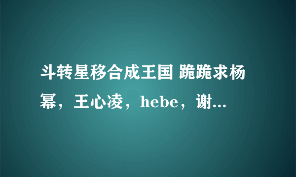 斗转星移合成王国 跪跪求杨幂，王心凌，hebe，谢楠，孙俪，朱丹，王珞丹，周冬雨，桂纶镁，周迅，李