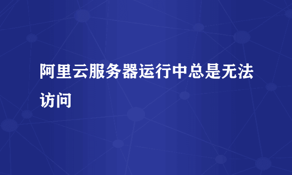 阿里云服务器运行中总是无法访问