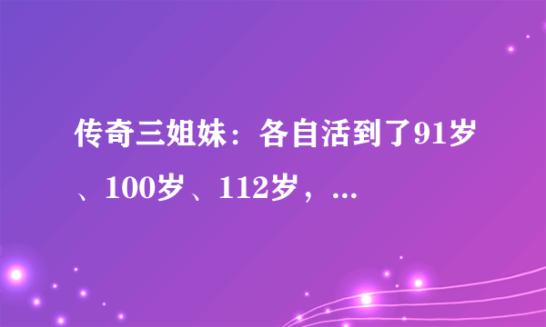 传奇三姐妹：各自活到了91岁、100岁、112岁，她们为何能长寿？