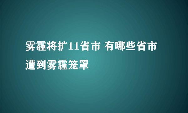 雾霾将扩11省市 有哪些省市遭到雾霾笼罩