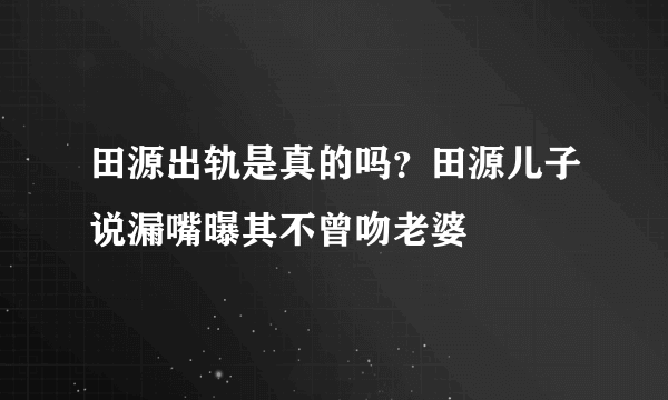 田源出轨是真的吗？田源儿子说漏嘴曝其不曾吻老婆