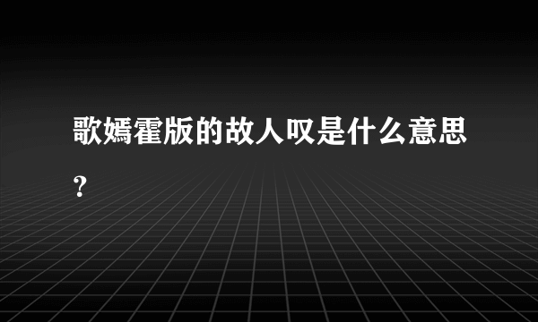 歌嫣霍版的故人叹是什么意思？