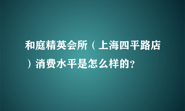 和庭精英会所（上海四平路店）消费水平是怎么样的？