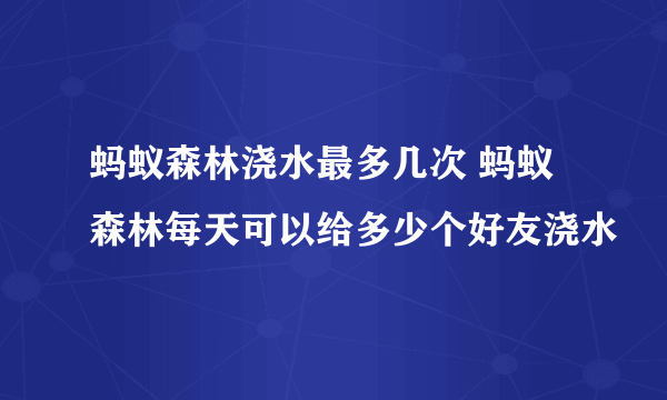 蚂蚁森林浇水最多几次 蚂蚁森林每天可以给多少个好友浇水