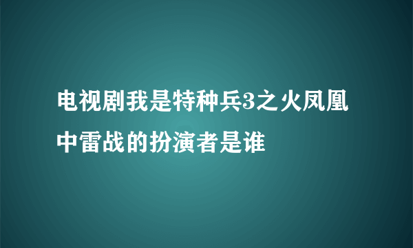 电视剧我是特种兵3之火凤凰中雷战的扮演者是谁