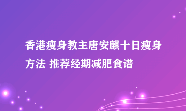 香港瘦身教主唐安麒十日瘦身方法 推荐经期减肥食谱