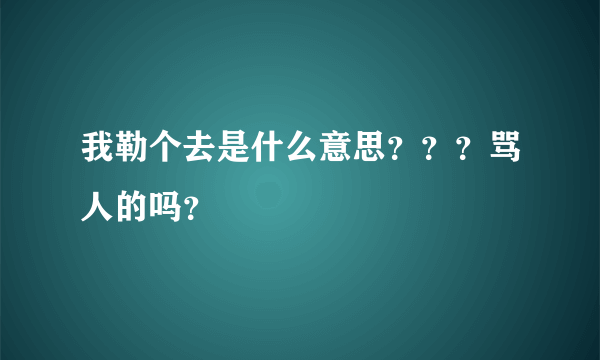 我勒个去是什么意思？？？骂人的吗？