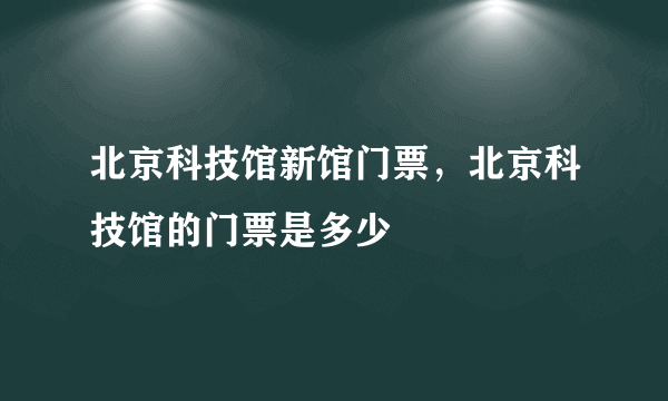 北京科技馆新馆门票，北京科技馆的门票是多少