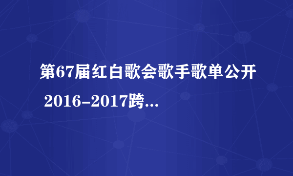 第67届红白歌会歌手歌单公开 2016-2017跨年NHK红白直播时间地址