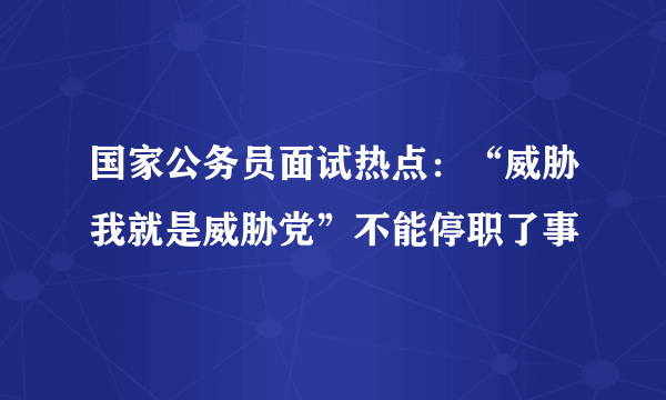 国家公务员面试热点：“威胁我就是威胁党”不能停职了事