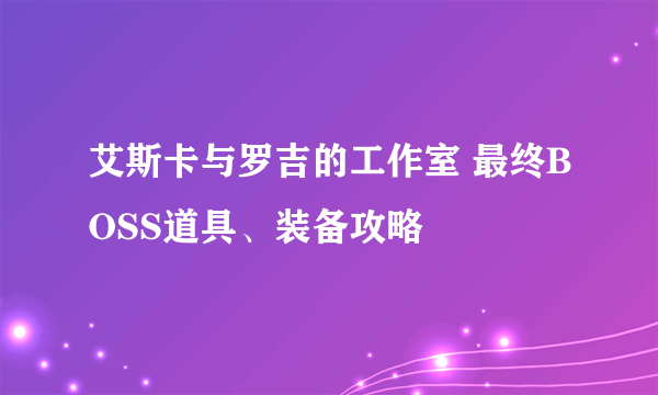 艾斯卡与罗吉的工作室 最终BOSS道具、装备攻略