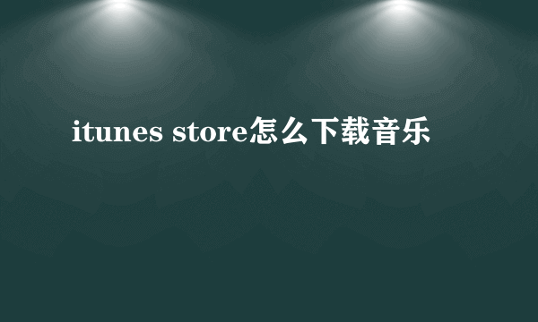 itunes store怎么下载音乐