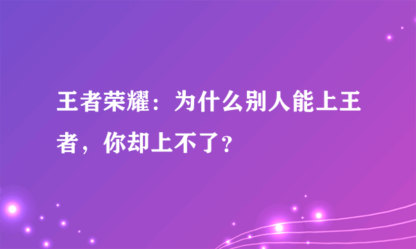 王者荣耀：为什么别人能上王者，你却上不了？