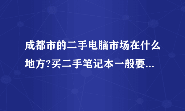 成都市的二手电脑市场在什么地方?买二手笔记本一般要价钱?要注意些什么?