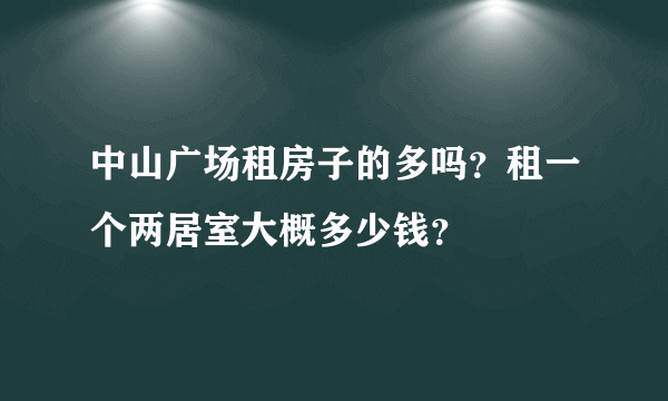 中山广场租房子的多吗？租一个两居室大概多少钱？