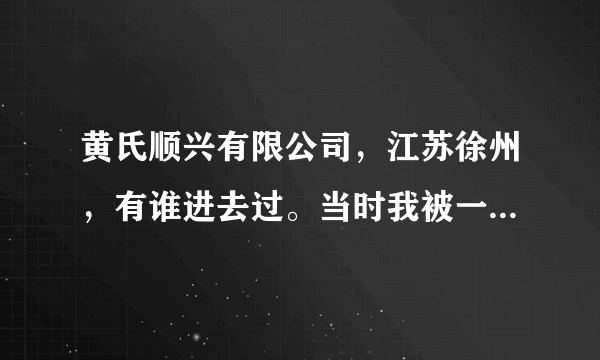 黄氏顺兴有限公司，江苏徐州，有谁进去过。当时我被一个朋友用技巧骗了过去。刚开始那两天游山玩水，到了？