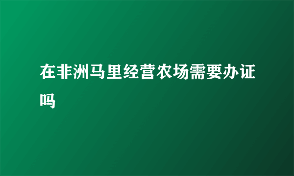 在非洲马里经营农场需要办证吗