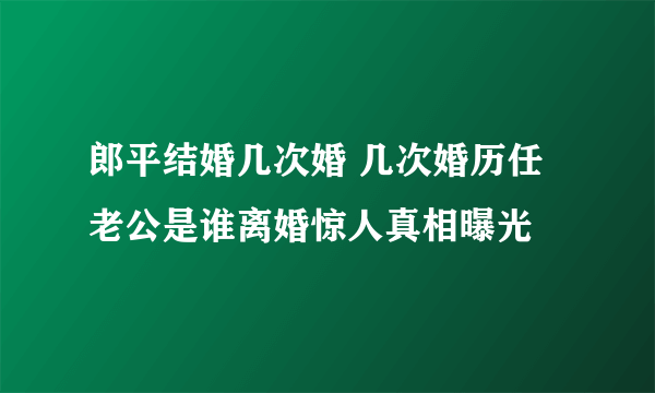 郎平结婚几次婚 几次婚历任老公是谁离婚惊人真相曝光