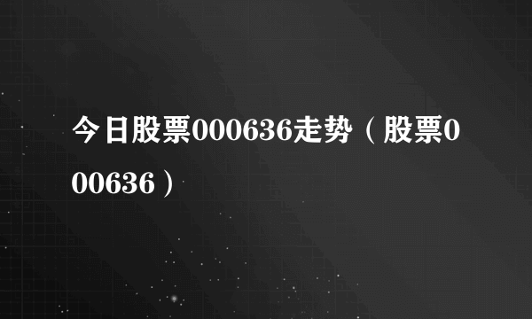 今日股票000636走势（股票000636）