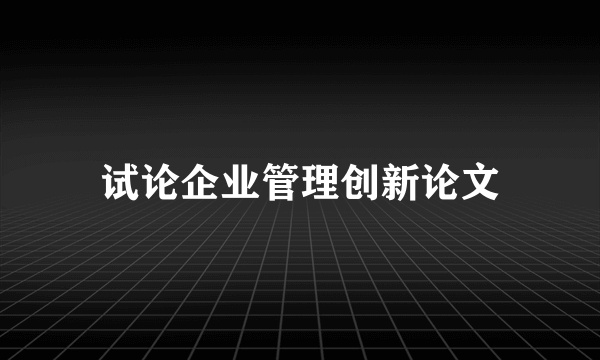 试论企业管理创新论文