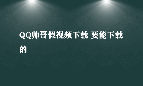 QQ帅哥假视频下载 要能下载的