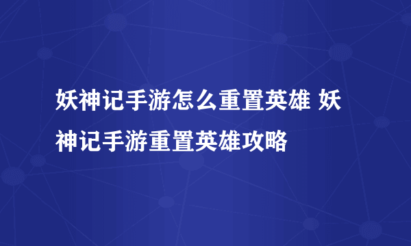 妖神记手游怎么重置英雄 妖神记手游重置英雄攻略