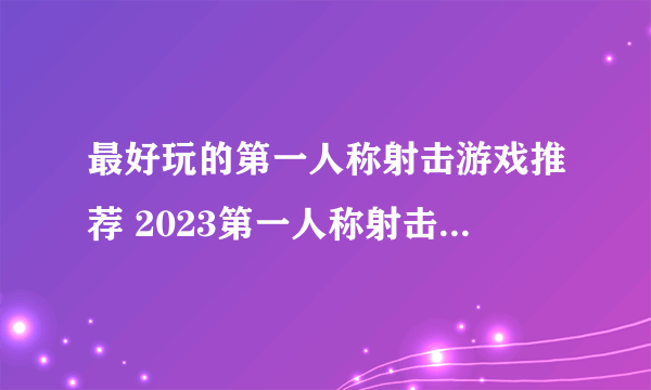 最好玩的第一人称射击游戏推荐 2023第一人称射击手游排行榜