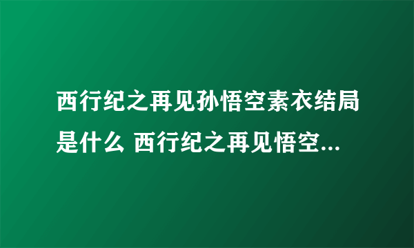 西行纪之再见孙悟空素衣结局是什么 西行纪之再见悟空的剧情简介