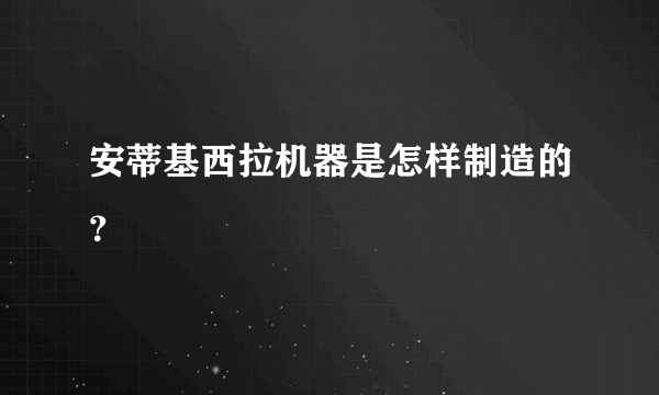 安蒂基西拉机器是怎样制造的？