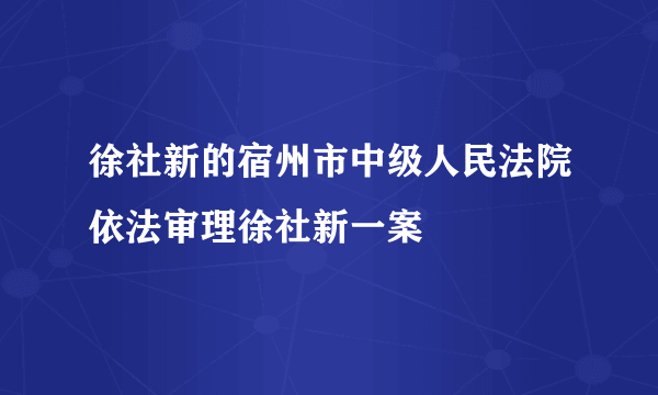 徐社新的宿州市中级人民法院依法审理徐社新一案