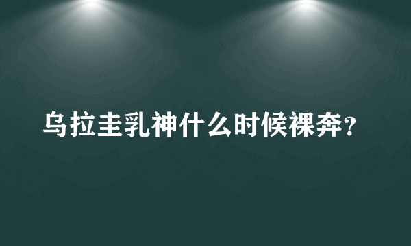 乌拉圭乳神什么时候裸奔？