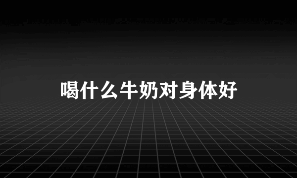 喝什么牛奶对身体好