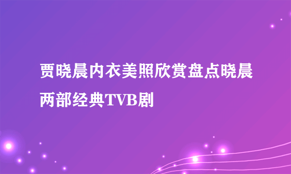 贾晓晨内衣美照欣赏盘点晓晨两部经典TVB剧