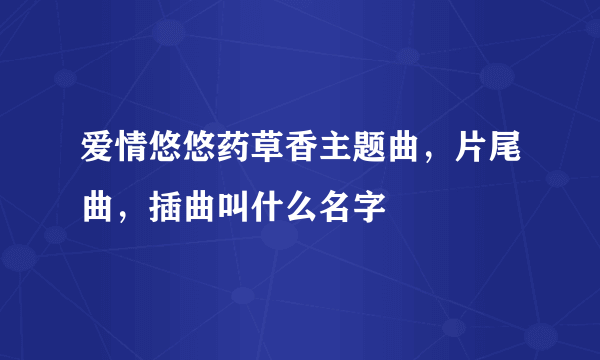 爱情悠悠药草香主题曲，片尾曲，插曲叫什么名字