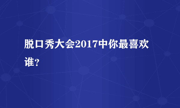 脱口秀大会2017中你最喜欢谁？