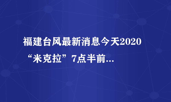 福建台风最新消息今天2020  “米克拉”7点半前后已登陆漳浦沿海