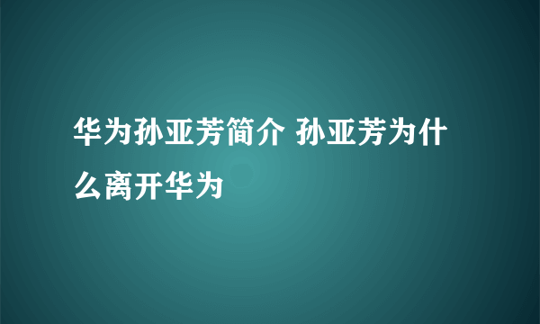 华为孙亚芳简介 孙亚芳为什么离开华为