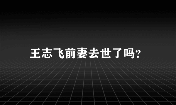 王志飞前妻去世了吗？