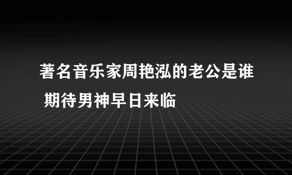 著名音乐家周艳泓的老公是谁 期待男神早日来临