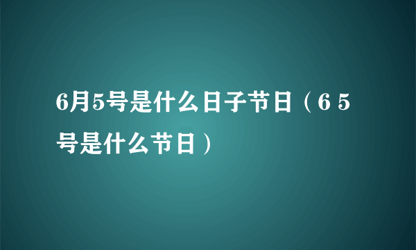 6月5号是什么日子节日（6 5号是什么节日）