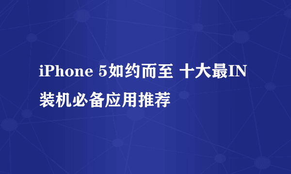 iPhone 5如约而至 十大最IN装机必备应用推荐